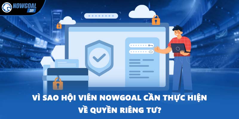 Quyền Riêng Tư 2 Vì sao hội viên NOWGOAL cần thực hiện về quyền riêng tư?